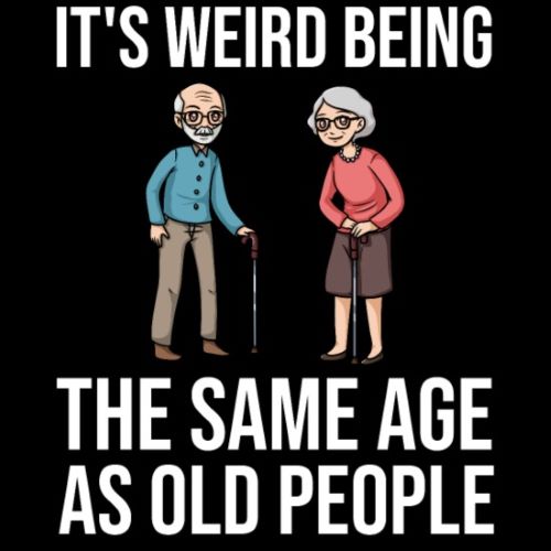 Its weird being old.jpg